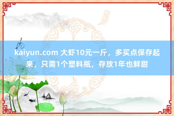 kaiyun.com 大虾10元一斤，多买点保存起来，只需1个塑料瓶，存放1年也鲜甜