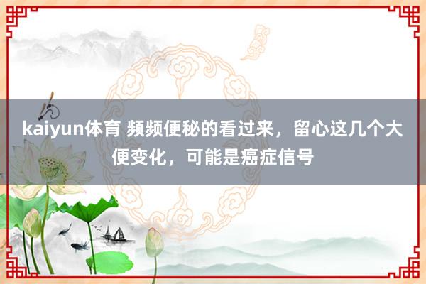 kaiyun体育 频频便秘的看过来，留心这几个大便变化，可能是癌症信号