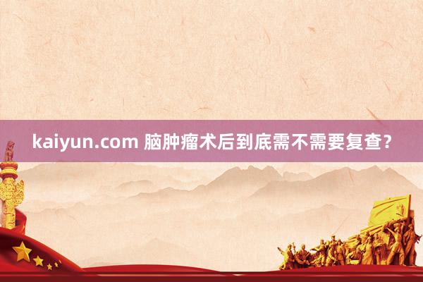 kaiyun.com 脑肿瘤术后到底需不需要复查？