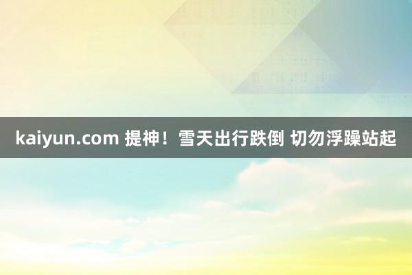 kaiyun.com 提神！雪天出行跌倒 切勿浮躁站起