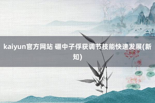 kaiyun官方网站 硼中子俘获调节技能快速发展(新知)