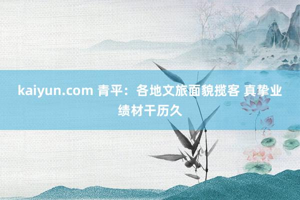 kaiyun.com 青平：各地文旅面貌揽客 真挚业绩材干历久