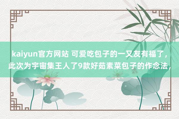 kaiyun官方网站 可爱吃包子的一又友有福了，此次为宇宙集王人了9款好茹素菜包子的作念法，