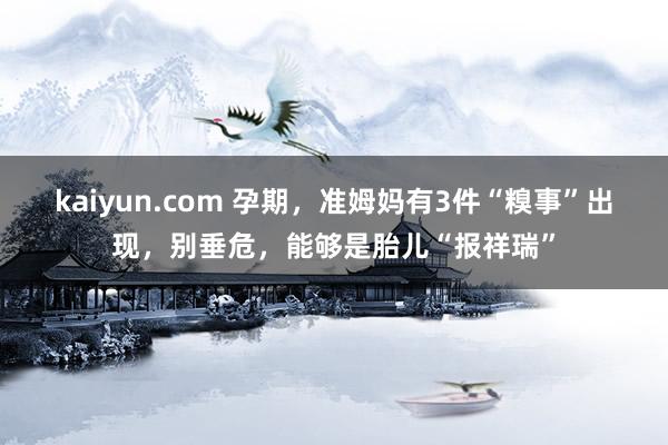 kaiyun.com 孕期，准姆妈有3件“糗事”出现，别垂危，能够是胎儿“报祥瑞”