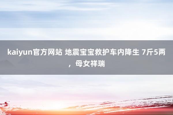 kaiyun官方网站 地震宝宝救护车内降生 7斤5两，母女祥瑞