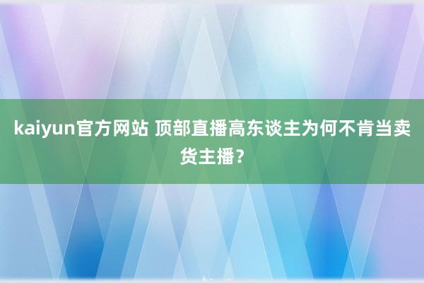 kaiyun官方网站 顶部直播高东谈主为何不肯当卖货主播？