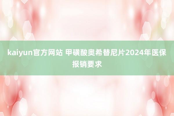 kaiyun官方网站 甲磺酸奥希替尼片2024年医保报销要求