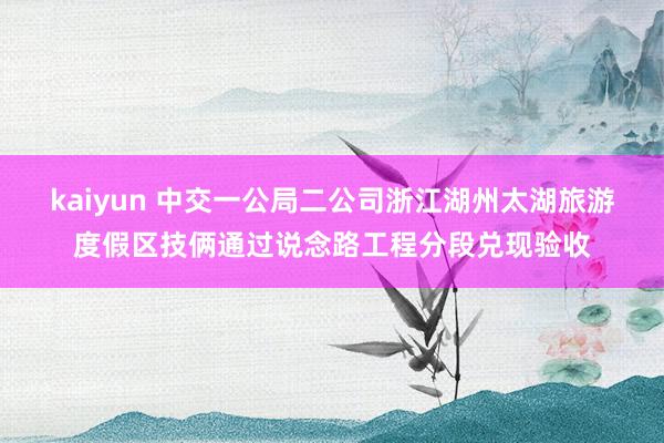 kaiyun 中交一公局二公司浙江湖州太湖旅游度假区技俩通过说念路工程分段兑现验收