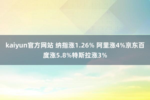 kaiyun官方网站 纳指涨1.26% 阿里涨4%京东百度涨5.8%特斯拉涨3%