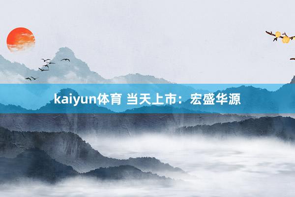 kaiyun体育 当天上市：宏盛华源