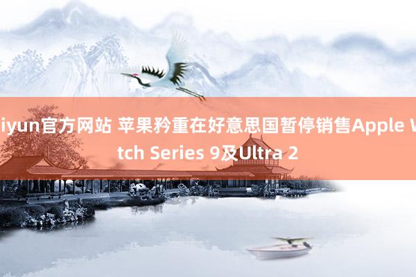 kaiyun官方网站 苹果矜重在好意思国暂停销售Apple Watch Series 9及Ultra 2