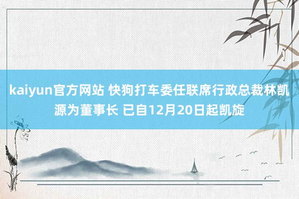 kaiyun官方网站 快狗打车委任联席行政总裁林凯源为董事长 已自12月20日起凯旋