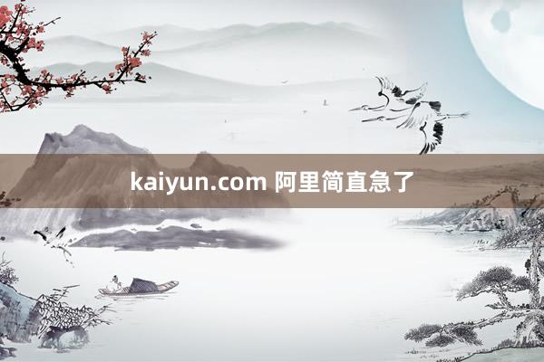 kaiyun.com 阿里简直急了