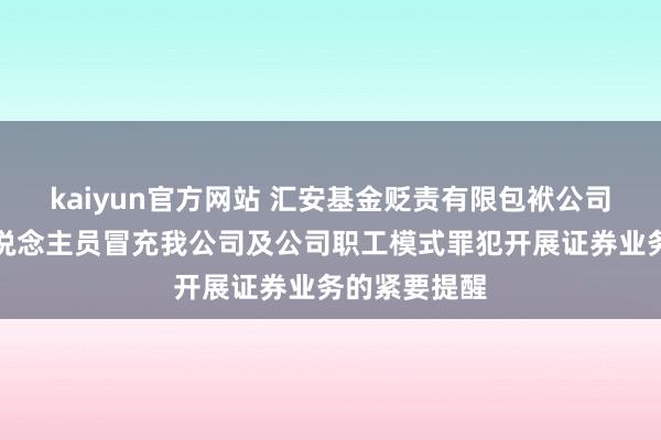 kaiyun官方网站 汇安基金贬责有限包袱公司对于犯警东说念主员冒充我公司及公司职工模式罪犯开展证券业务的紧要提醒