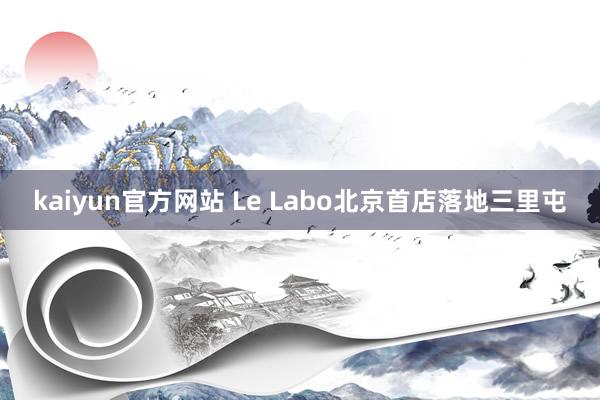 kaiyun官方网站 Le Labo北京首店落地三里屯