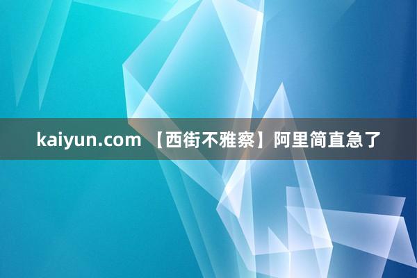 kaiyun.com 【西街不雅察】阿里简直急了