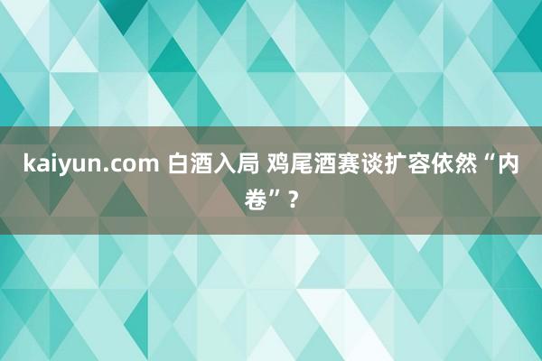 kaiyun.com 白酒入局 鸡尾酒赛谈扩容依然“内卷”？