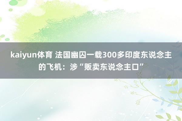 kaiyun体育 法国幽囚一载300多印度东说念主的飞机：涉“贩卖东说念主口”