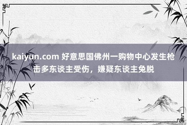 kaiyun.com 好意思国佛州一购物中心发生枪击多东谈主受伤，嫌疑东谈主兔脱