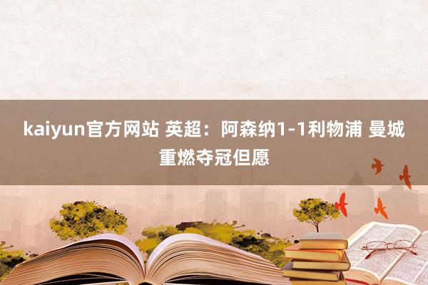 kaiyun官方网站 英超：阿森纳1-1利物浦 曼城重燃夺冠但愿