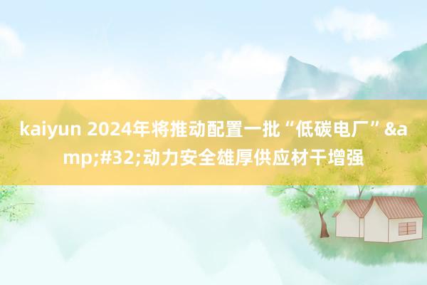 kaiyun 2024年将推动配置一批“低碳电厂”&#32;动力安全雄厚供应材干增强