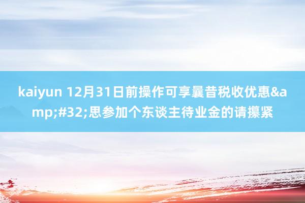 kaiyun 12月31日前操作可享曩昔税收优惠&#32;思参加个东谈主待业金的请攥紧