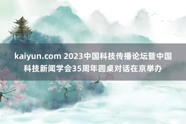 kaiyun.com 2023中国科技传播论坛暨中国科技新闻学会35周年圆桌对话在京举办