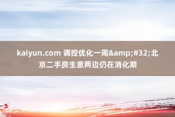 kaiyun.com 调控优化一周&#32;北京二手房生意两边仍在消化期