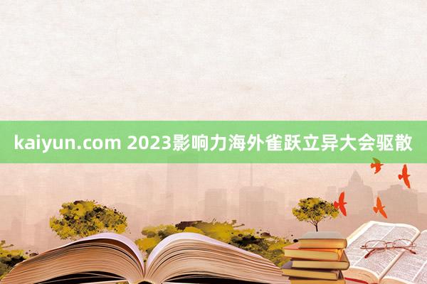 kaiyun.com 2023影响力海外雀跃立异大会驱散