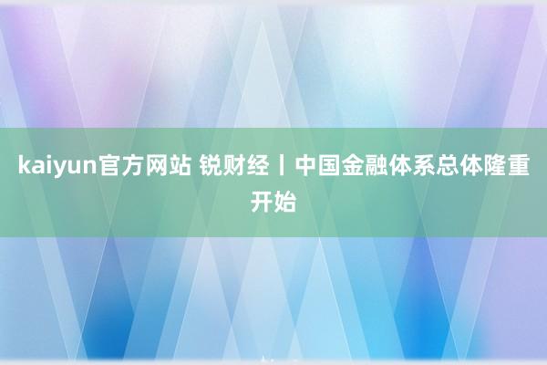 kaiyun官方网站 锐财经丨中国金融体系总体隆重开始