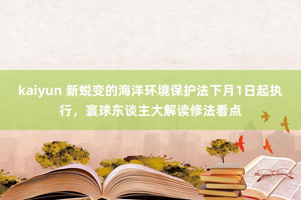 kaiyun 新蜕变的海洋环境保护法下月1日起执行，寰球东谈主大解读修法看点