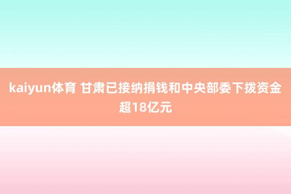 kaiyun体育 甘肃已接纳捐钱和中央部委下拨资金超18亿元