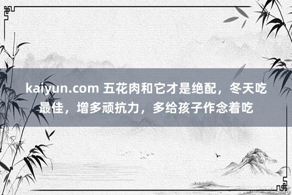 kaiyun.com 五花肉和它才是绝配，冬天吃最佳，增多顽抗力，多给孩子作念着吃