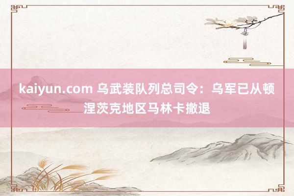 kaiyun.com 乌武装队列总司令：乌军已从顿涅茨克地区马林卡撤退