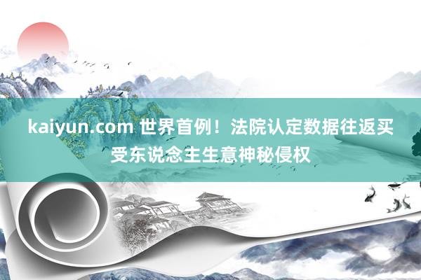 kaiyun.com 世界首例！法院认定数据往返买受东说念主生意神秘侵权