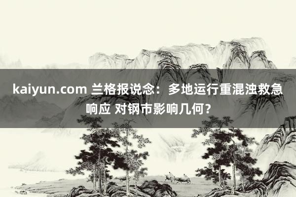 kaiyun.com 兰格报说念：多地运行重混浊救急响应 对钢市影响几何？