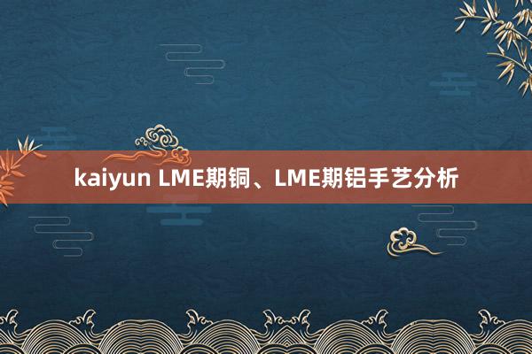 kaiyun LME期铜、LME期铝手艺分析