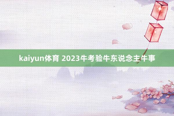 kaiyun体育 2023牛考验牛东说念主牛事