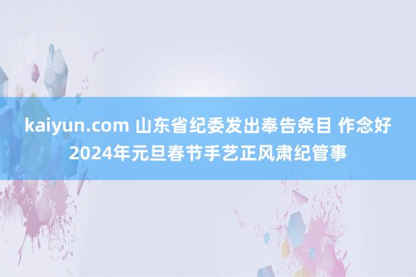 kaiyun.com 山东省纪委发出奉告条目 作念好2024年元旦春节手艺正风肃纪管事