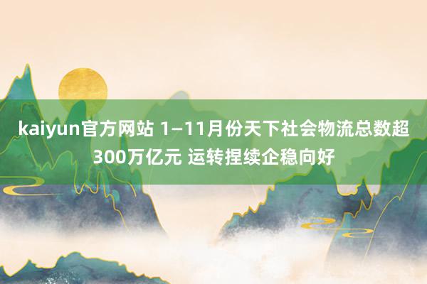 kaiyun官方网站 1—11月份天下社会物流总数超300万亿元 运转捏续企稳向好