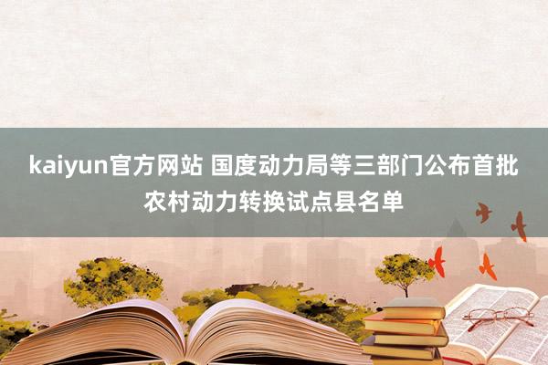 kaiyun官方网站 国度动力局等三部门公布首批农村动力转换试点县名单