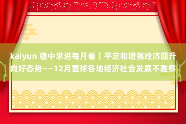 kaiyun 稳中求进每月看丨平定和增强经济回升向好态势——12月寰球各地经济社会发展不雅察