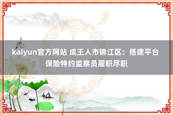 kaiyun官方网站 成王人市锦江区：搭建平台 保险特约监察员履职尽职