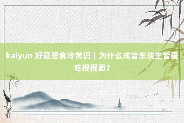 kaiyun 好意思食冷常识｜为什么成皆东谈主皆爱吃棍棍面？