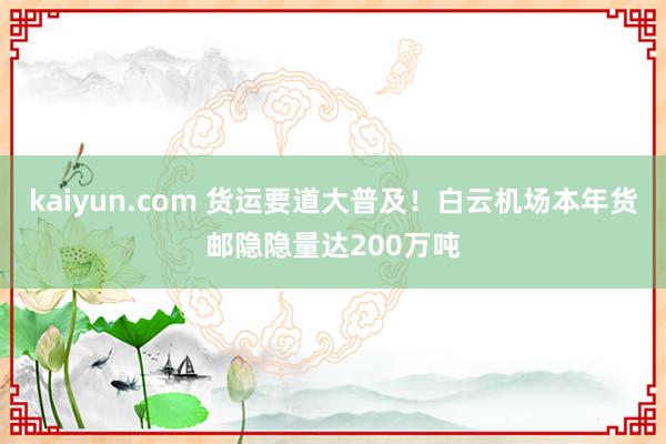 kaiyun.com 货运要道大普及！白云机场本年货邮隐隐量达200万吨