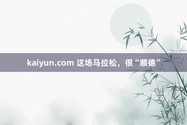 kaiyun.com 这场马拉松，很“顺德”