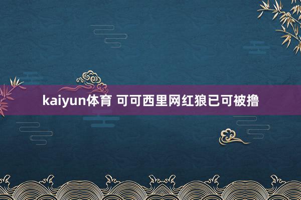 kaiyun体育 可可西里网红狼已可被撸