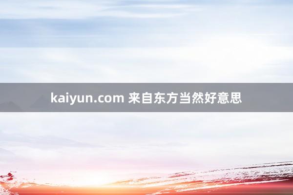 kaiyun.com 来自东方当然好意思