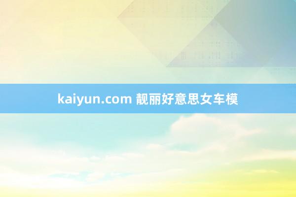 kaiyun.com 靓丽好意思女车模