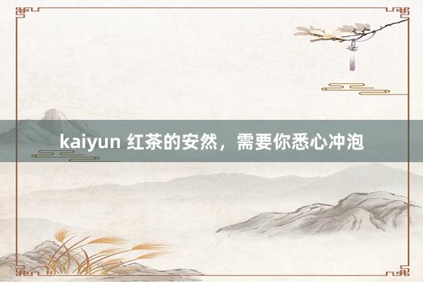 kaiyun 红茶的安然，需要你悉心冲泡